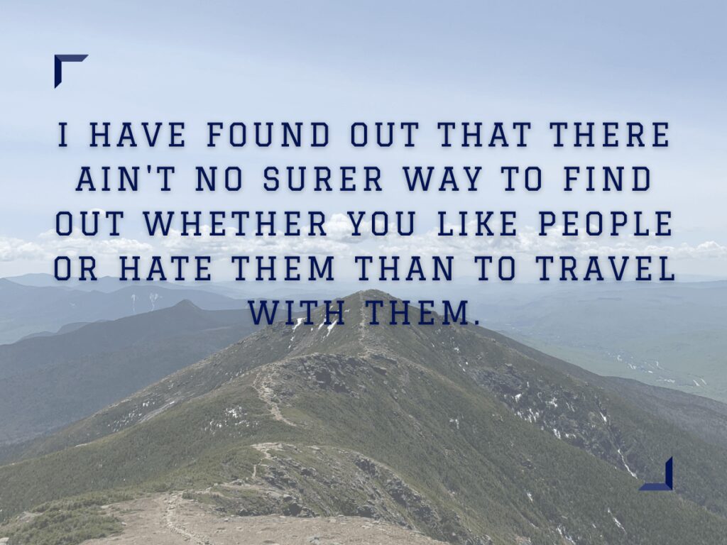 I have found out that there aint no surer way to find out whether you like people or hate them than to travel with them