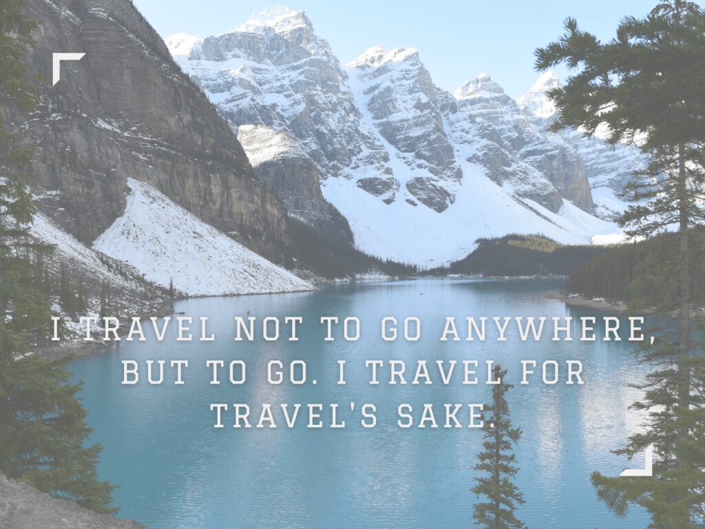 I travel not to go anywhere but to go I travel for travels sake