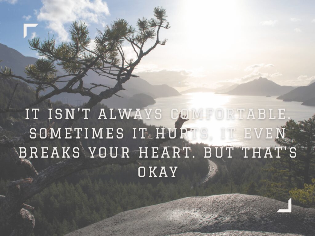 It isnt always comfortable Sometimes it hurts it even breaks your heart But thats okay