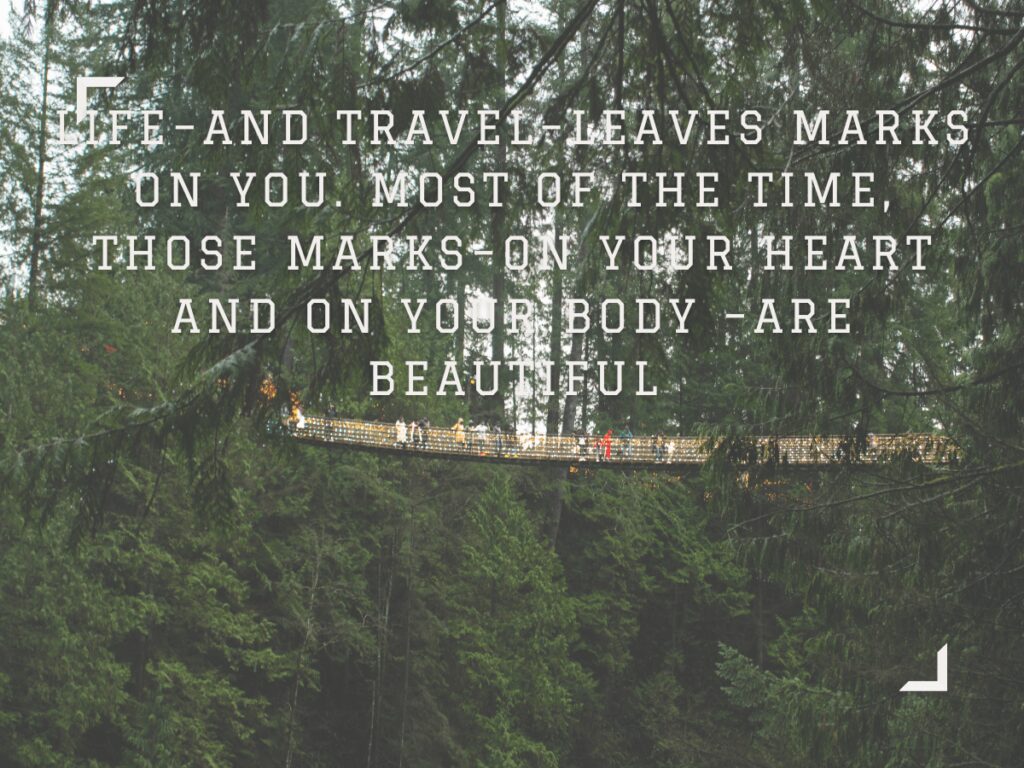 Life and travel leaves marks on you Most of the time those marks on your heart and on your body are beautiful 