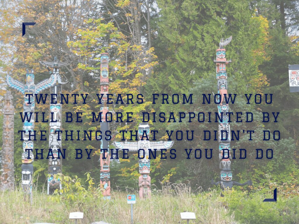 Twenty years from now you will be more disappointed by the things that you didnt do than by the ones you did do